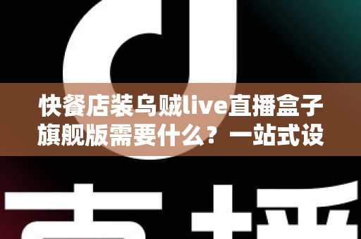 快餐店装乌贼live直播盒子旗舰版需要什么?一站式设备清单、资质流程与落地实战指南 快餐店装乌贼live直播盒子旗舰版需要什么?一站式设备清单、资质流程与落地实战指南