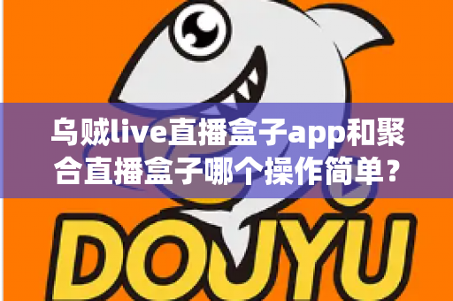 乌贼live直播盒子app和聚合直播盒子哪个操作简单?新手也能快速上手的完整对比指南 乌贼live直播盒子app和聚合直播盒子哪个操作简单?新手也能快速上手的完整对比指南