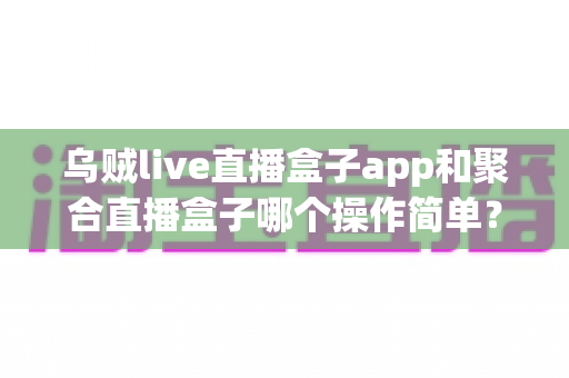 乌贼live直播盒子app和聚合直播盒子哪个操作简单?新手也能快速上手的完整对比指南 乌贼live直播盒子app和聚合直播盒子哪个操作简单?新手也能快速上手的完整对比指南