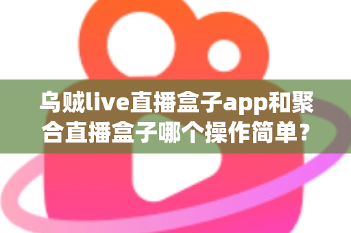 乌贼live直播盒子app和聚合直播盒子哪个操作简单？新手也能快速上手的完整对比指南