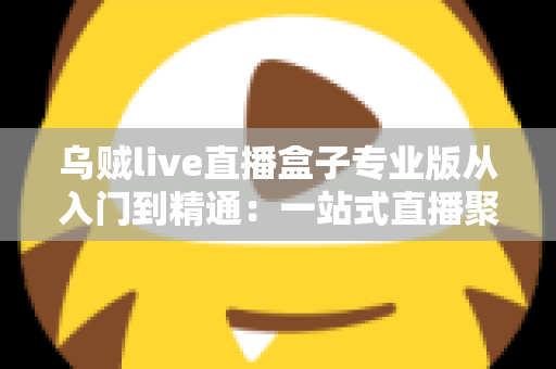 乌贼live直播盒子专业版从入门到精通:一站式直播聚合神器完整实战教程 乌贼live直播盒子专业版从入门到精通:一站式直播聚合神器完整实战教程