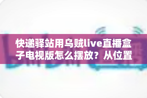 快递驿站用乌贼live直播盒子电视版怎么摆放？从位置选择到细节优化的完整实战指南