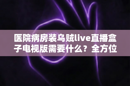 医院病房装乌贼live直播盒子电视版需要什么?全方位安装配置指南与实用清单 医院病房装乌贼live直播盒子电视版需要什么?全方位安装配置指南与实用清单