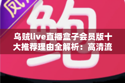 乌贼live直播盒子会员版十大推荐理由全解析:高清流畅直播、会员专属功能一应俱全 乌贼live直播盒子会员版十大推荐理由全解析:高清流畅直播、会员专属功能一应俱全