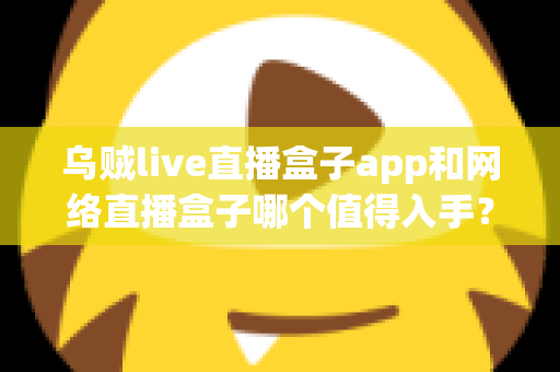 乌贼live直播盒子app和网络直播盒子哪个值得入手？一文读懂选购要点与真实体验对比