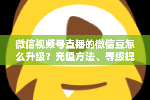 微信视频号直播的微信豆怎么升级?充值方法、等级提升与使用技巧全解析 微信视频号直播的微信豆怎么升级?充值方法、等级提升与使用技巧全解析