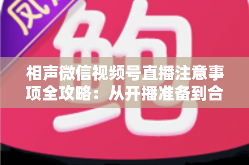 相声微信视频号直播注意事项全攻略：从开播准备到合规互动的实战手册