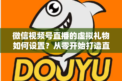 微信视频号直播的虚拟礼物如何设置?从零开始打造直播收益的完整指南 微信视频号直播的虚拟礼物如何设置?从零开始打造直播收益的完整指南