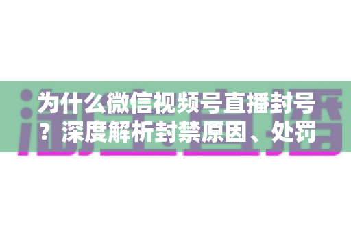 为什么微信视频号直播封号?深度解析封禁原因、处罚机制与避坑指南 为什么微信视频号直播封号?深度解析封禁原因、处罚机制与避坑指南
