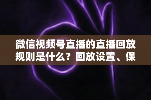 微信视频号直播的直播回放规则是什么?回放设置、保存期限与观看权限全解析 微信视频号直播的直播回放规则是什么?回放设置、保存期限与观看权限全解析