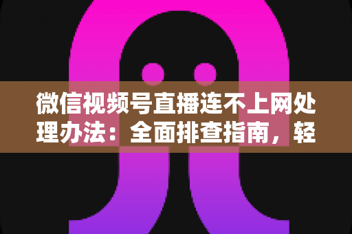 微信视频号直播连不上网处理办法：全面排查指南，轻松恢复直播连接