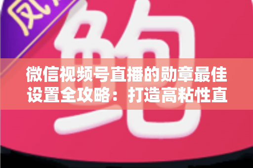 微信视频号直播的勋章最佳设置全攻略:打造高粘性直播间的必备指南 微信视频号直播的勋章最佳设置全攻略:打造高粘性直播间的必备指南