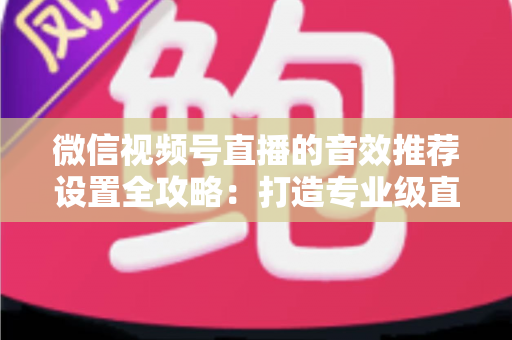 微信视频号直播的音效推荐设置全攻略：打造专业级直播间听觉体验的实用指南
