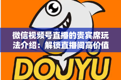 微信视频号直播的贵宾席玩法介绍:解锁直播间高价值互动的完整指南 微信视频号直播的贵宾席玩法介绍:解锁直播间高价值互动的完整指南