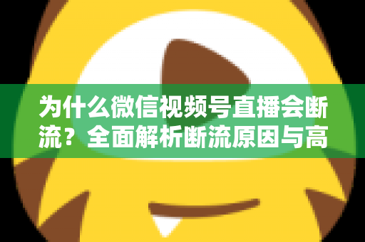 为什么微信视频号直播会断流?全面解析断流原因与高效解决方案指南 为什么微信视频号直播会断流?全面解析断流原因与高效解决方案指南