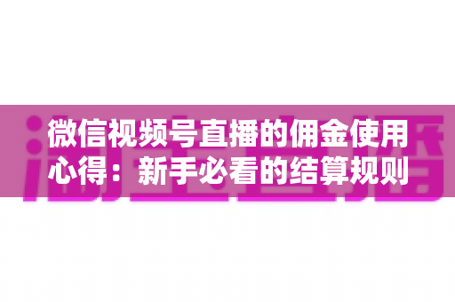 微信视频号直播的佣金使用心得：新手必看的结算规则、提现流程与增收实战指南