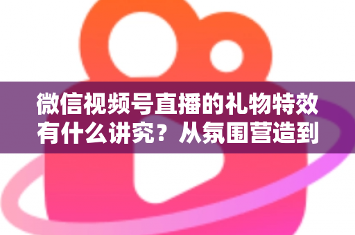 微信视频号直播的礼物特效有什么讲究?从氛围营造到收益增长的全方位实操指南 微信视频号直播的礼物特效有什么讲究?从氛围营造到收益增长的全方位实操指南