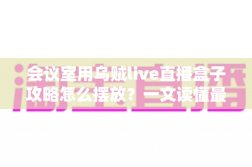 会议室用乌贼live直播盒子攻略怎么摆放?一文读懂最佳摆放方案与实操技巧 会议室用乌贼live直播盒子攻略怎么摆放?一文读懂最佳摆放方案与实操技巧