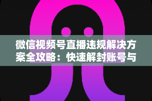微信视频号直播违规解决方案全攻略:快速解封账号与恢复权重的实操指南 微信视频号直播违规解决方案全攻略:快速解封账号与恢复权重的实操指南