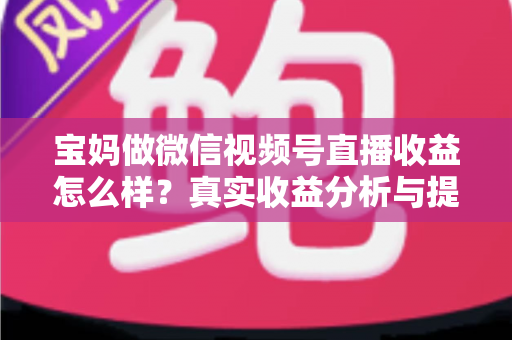 宝妈做微信视频号直播收益怎么样?真实收益分析与提升变现能力的实用指南 宝妈做微信视频号直播收益怎么样?真实收益分析与提升变现能力的实用指南