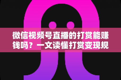 微信视频号直播的打赏能赚钱吗？一文读懂打赏变现规则、分成比例与增收技巧