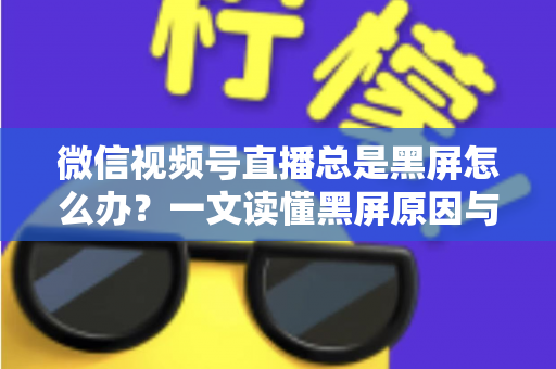 微信视频号直播总是黑屏怎么办?一文读懂黑屏原因与全方位解决指南 微信视频号直播总是黑屏怎么办?一文读懂黑屏原因与全方位解决指南