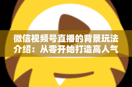 微信视频号直播的背景玩法介绍：从零开始打造高人气直播间的实用指南