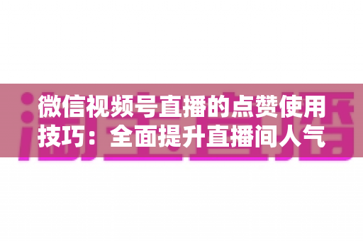 微信视频号直播的点赞使用技巧：全面提升直播间人气与互动的实战指南