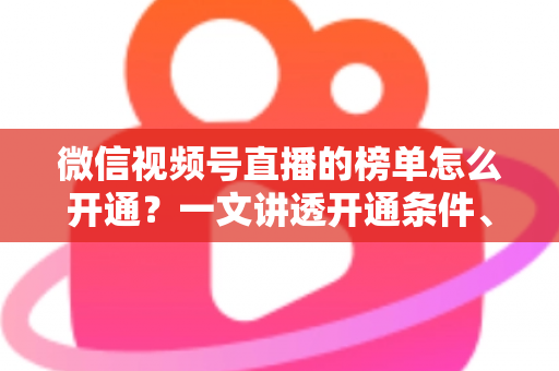 微信视频号直播的榜单怎么开通?一文讲透开通条件、操作步骤与排名提升技巧 微信视频号直播的榜单怎么开通?一文讲透开通条件、操作步骤与排名提升技巧