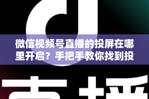 微信视频号直播的投屏在哪里开启?手把手教你找到投屏入口,轻松实现大屏观看直播 微信视频号直播的投屏在哪里开启?手把手教你找到投屏入口,轻松实现大屏观看直播