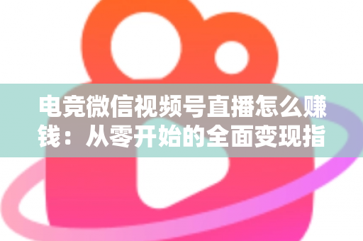 电竞微信视频号直播怎么赚钱:从零开始的全面变现指南与实战攻略 电竞微信视频号直播怎么赚钱:从零开始的全面变现指南与实战攻略