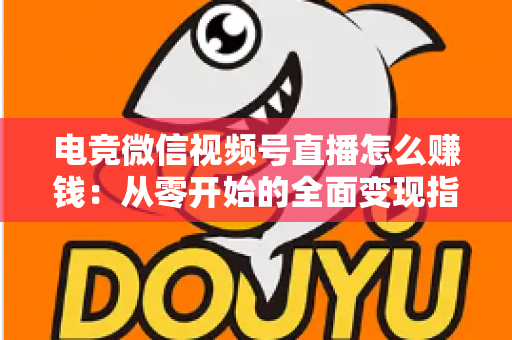 电竞微信视频号直播怎么赚钱:从零开始的全面变现指南与实战攻略 电竞微信视频号直播怎么赚钱:从零开始的全面变现指南与实战攻略