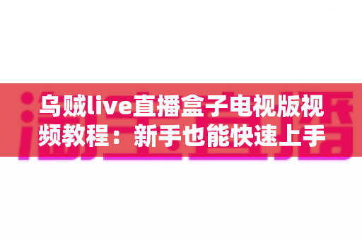 乌贼live直播盒子电视版视频教程：新手也能快速上手的大屏直播完整指南