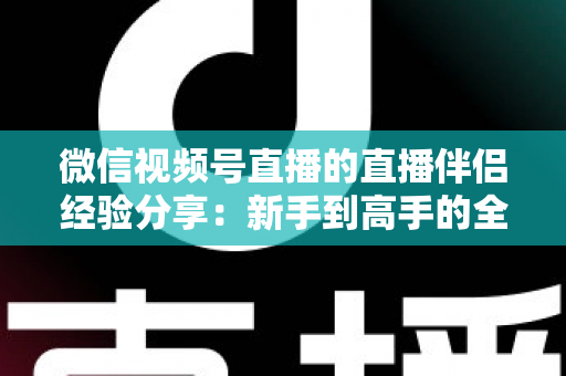 微信视频号直播的直播伴侣经验分享:新手到高手的全流程实战指南 微信视频号直播的直播伴侣经验分享:新手到高手的全流程实战指南