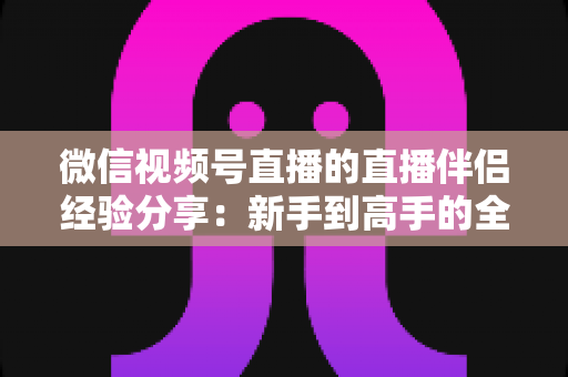 微信视频号直播的直播伴侣经验分享:新手到高手的全流程实战指南 微信视频号直播的直播伴侣经验分享:新手到高手的全流程实战指南
