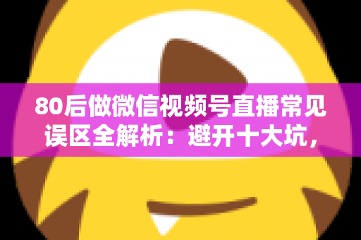 80后做微信视频号直播常见误区全解析:避开十大坑,让直播变现少走三年弯路 80后做微信视频号直播常见误区全解析:避开十大坑,让直播变现少走三年弯路