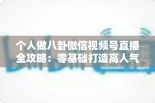 个人做八卦微信视频号直播全攻略：零基础打造高人气娱乐直播间的实战指南