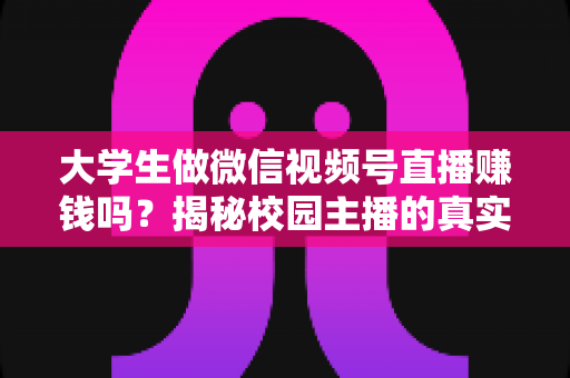 大学生做微信视频号直播赚钱吗？揭秘校园主播的真实收入与变现全攻略