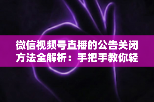 微信视频号直播的公告关闭方法全解析:手把手教你轻松管理直播间公告信息 微信视频号直播的公告关闭方法全解析:手把手教你轻松管理直播间公告信息