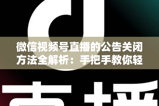 微信视频号直播的公告关闭方法全解析:手把手教你轻松管理直播间公告信息 微信视频号直播的公告关闭方法全解析:手把手教你轻松管理直播间公告信息