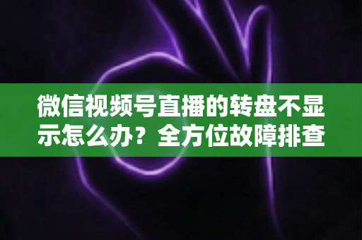 微信视频号直播的转盘不显示怎么办?全方位故障排查与高效解决方案指南 微信视频号直播的转盘不显示怎么办?全方位故障排查与高效解决方案指南