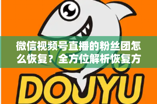 微信视频号直播的粉丝团怎么恢复？全方位解析恢复方法与防丢失攻略