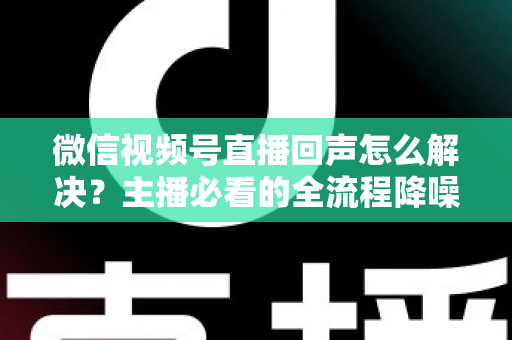 微信视频号直播回声怎么解决?主播必看的全流程降噪指南与实用排查技巧 微信视频号直播回声怎么解决?主播必看的全流程降噪指南与实用排查技巧