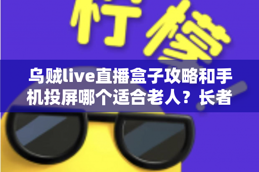 乌贼live直播盒子攻略和手机投屏哪个适合老人?长者家庭娱乐设备选购全指南 乌贼live直播盒子攻略和手机投屏哪个适合老人?长者家庭娱乐设备选购全指南
