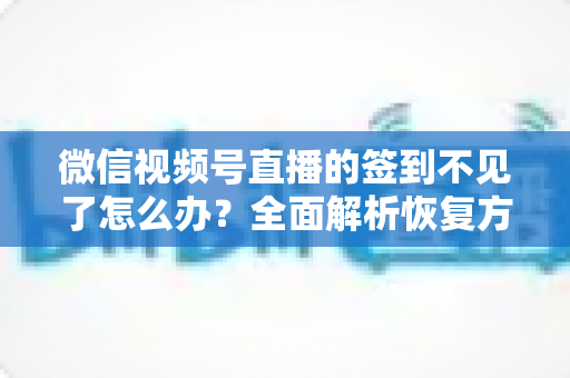 微信视频号直播的签到不见了怎么办?全面解析恢复方法与预防技巧(2025最新指南) 微信视频号直播的签到不见了怎么办?全面解析恢复方法与预防技巧(2025最新指南)
