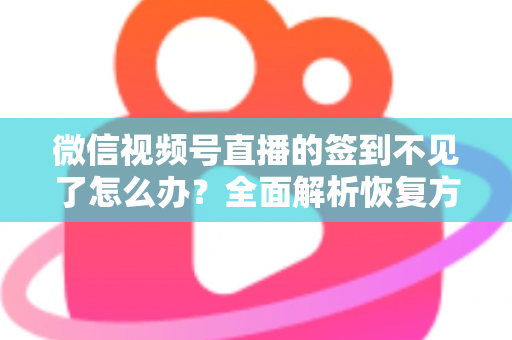 微信视频号直播的签到不见了怎么办？全面解析恢复方法与预防技巧（2025最新指南）