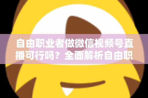 自由职业者做微信视频号直播可行吗？全面解析自由职业者的直播变现新机遇