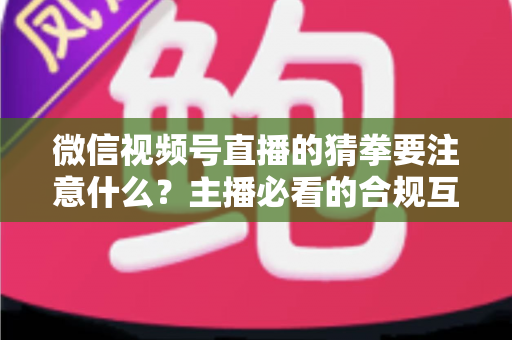 微信视频号直播的猜拳要注意什么?主播必看的合规互动指南 微信视频号直播的猜拳要注意什么?主播必看的合规互动指南
