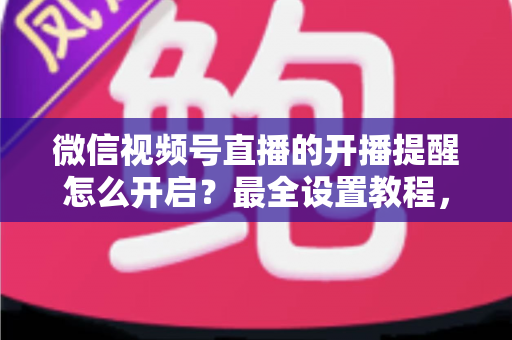 微信视频号直播的开播提醒怎么开启?最全设置教程,让你不再错过任何精彩直播 微信视频号直播的开播提醒怎么开启?最全设置教程,让你不再错过任何精彩直播