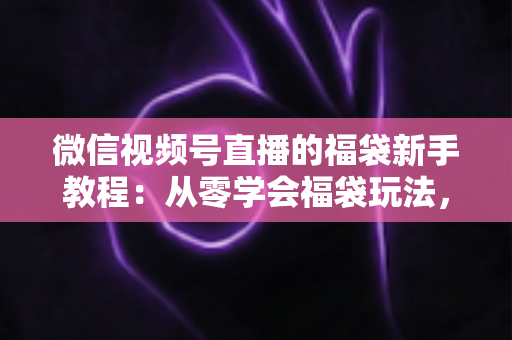 微信视频号直播的福袋新手教程:从零学会福袋玩法,让直播间人气与互动快速起飞 微信视频号直播的福袋新手教程:从零学会福袋玩法,让直播间人气与互动快速起飞